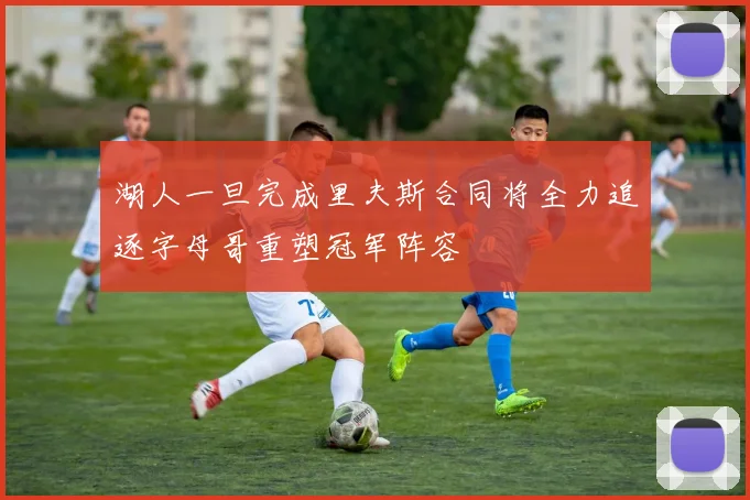 湖人一旦完成里夫斯合同将全力追逐字母哥重塑冠军阵容