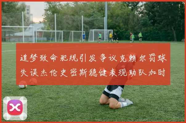 追梦致命犯规引发争议克赖尔罚球失误杰伦史密斯稳健表现助队加时逆袭