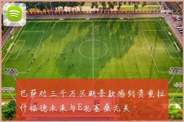 巴萨对三千万买断条款感到贵重拉什福德未来与E孔塞桑无关