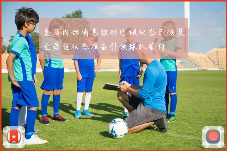 皇马内部消息称姆巴佩状态已恢复至最佳状态准备引领球队前行