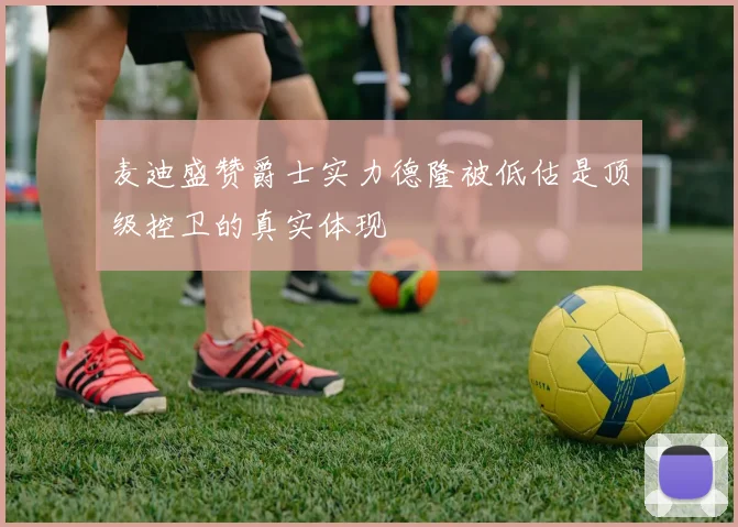 麦迪盛赞爵士实力德隆被低估是顶级控卫的真实体现