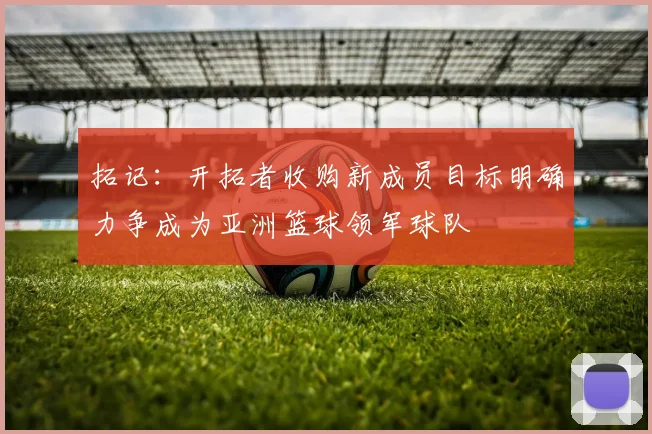 拓记：开拓者收购新成员目标明确力争成为亚洲篮球领军球队