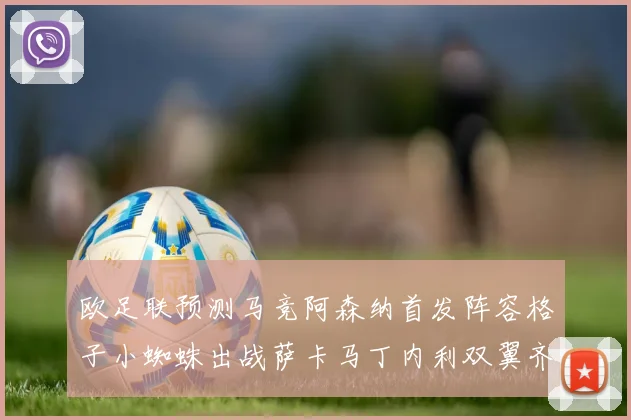 欧足联预测马竞阿森纳首发阵容格子小蜘蛛出战萨卡马丁内利双翼齐飞