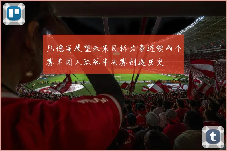 厄德高展望未来目标力争连续两个赛季闯入欧冠半决赛创造历史