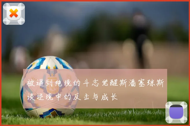 被逼到绝境的斗志觉醒斯潘塞琼斯谈逆境中的反击与成长