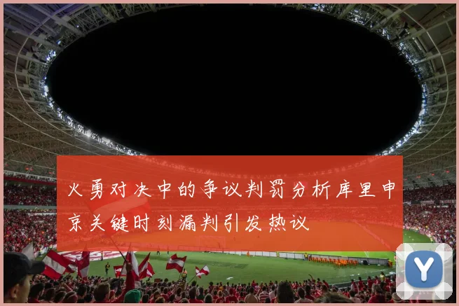 火勇对决中的争议判罚分析库里申京关键时刻漏判引发热议
