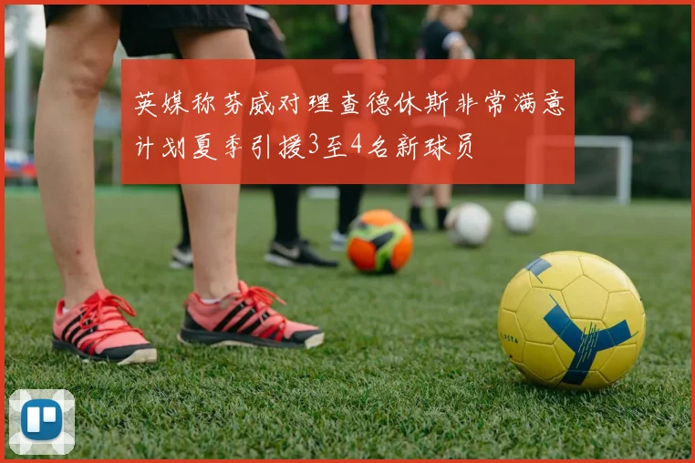 英媒称芬威对理查德休斯非常满意计划夏季引援3至4名新球员